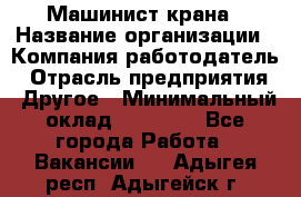 Машинист крана › Название организации ­ Компания-работодатель › Отрасль предприятия ­ Другое › Минимальный оклад ­ 15 000 - Все города Работа » Вакансии   . Адыгея респ.,Адыгейск г.